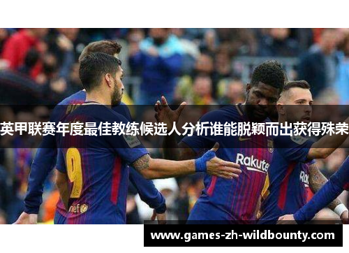 英甲联赛年度最佳教练候选人分析谁能脱颖而出获得殊荣 英甲联赛年度最佳教练候选人分析谁能脱颖而出获得殊荣