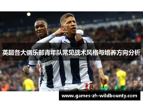英超各大俱乐部青年队常见战术风格与培养方向分析 英超各大俱乐部青年队常见战术风格与培养方向分析