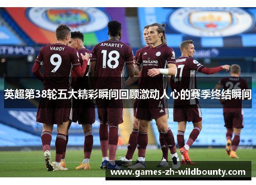 英超第38轮五大精彩瞬间回顾激动人心的赛季终结瞬间 英超第38轮五大精彩瞬间回顾激动人心的赛季终结瞬间