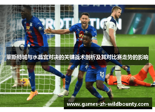 莱斯特城与水晶宫对决的关键战术剖析及其对比赛走势的影响 莱斯特城与水晶宫对决的关键战术剖析及其对比赛走势的影响