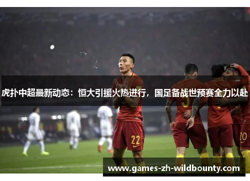 虎扑中超最新动态:恒大引援火热进行,国足备战世预赛全力以赴 虎扑中超最新动态:恒大引援火热进行,国足备战世预赛全力以赴