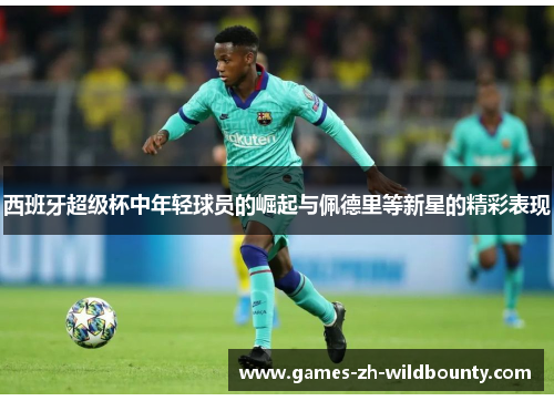 西班牙超级杯中年轻球员的崛起与佩德里等新星的精彩表现