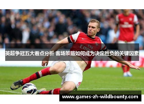 英超争冠五大看点分析 客场策略如何成为决定胜负的关键因素