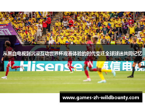 从黑白电视到沉浸互动世界杯观赛体验的时代变迁全球球迷共同记忆 从黑白电视到沉浸互动世界杯观赛体验的时代变迁全球球迷共同记忆