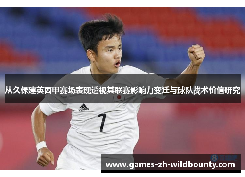 从久保建英西甲赛场表现透视其联赛影响力变迁与球队战术价值研究