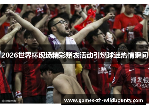 2026世界杯现场精彩赠衣活动引燃球迷热情瞬间
