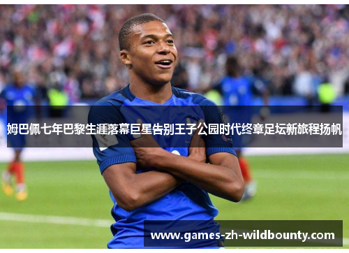 姆巴佩七年巴黎生涯落幕巨星告别王子公园时代终章足坛新旅程扬帆