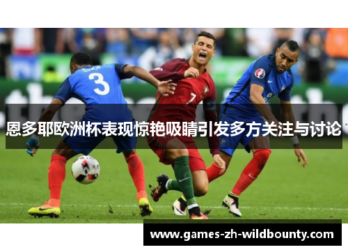 恩多耶欧洲杯表现惊艳吸睛引发多方关注与讨论