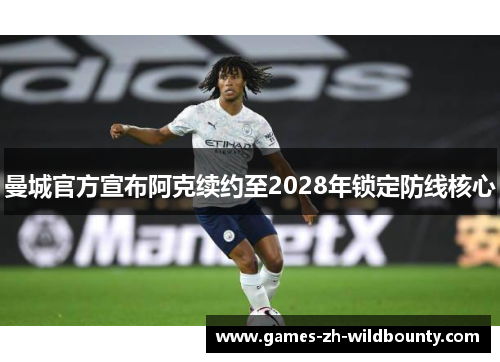 曼城官方宣布阿克续约至2028年锁定防线核心