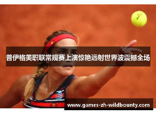 普伊格美职联常规赛上演惊艳远射世界波震撼全场 普伊格美职联常规赛上演惊艳远射世界波震撼全场