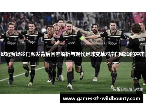 欧冠赛场冷门频发背后因素解析与现代足球变革对豪门统治的冲击 欧冠赛场冷门频发背后因素解析与现代足球变革对豪门统治的冲击