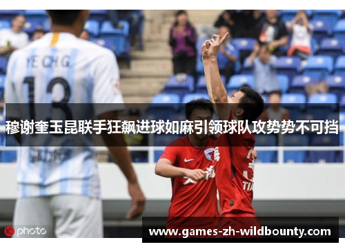 穆谢奎玉昆联手狂飙进球如麻引领球队攻势势不可挡