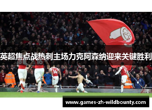 英超焦点战热刺主场力克阿森纳迎来关键胜利
