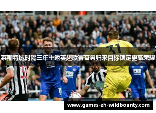 莱斯特城时隔三年重返英超联赛奋勇归来目标锁定更高荣耀