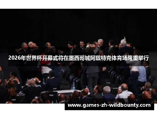 2026年世界杯开幕式将在墨西哥城阿兹特克体育场隆重举行