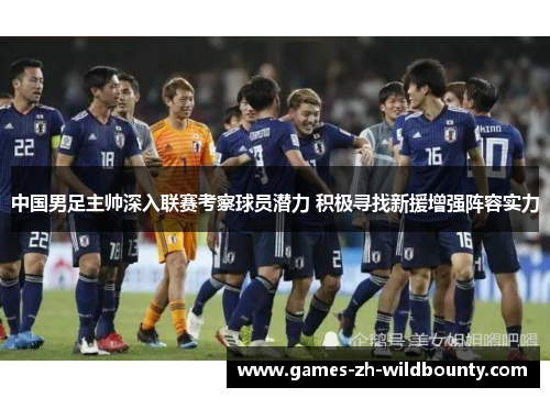 中国男足主帅深入联赛考察球员潜力 积极寻找新援增强阵容实力 中国男足主帅深入联赛考察球员潜力 积极寻找新援增强阵容实力