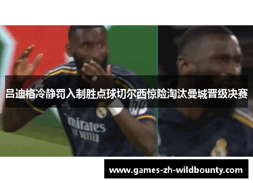 吕迪格冷静罚入制胜点球切尔西惊险淘汰曼城晋级决赛