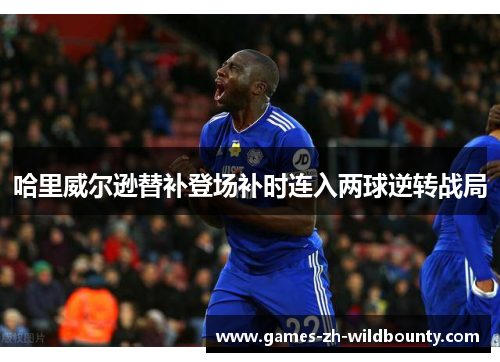 哈里威尔逊替补登场补时连入两球逆转战局 哈里威尔逊替补登场补时连入两球逆转战局