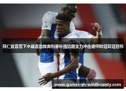 拜仁官宣签下水晶宫边锋奥利塞补强边路全力冲击德甲欧冠双冠目标