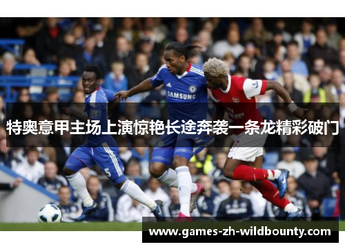 特奥意甲主场上演惊艳长途奔袭一条龙精彩破门