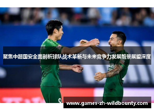 聚焦中超国安全面剖析球队战术革新与未来竞争力发展前景展望深度