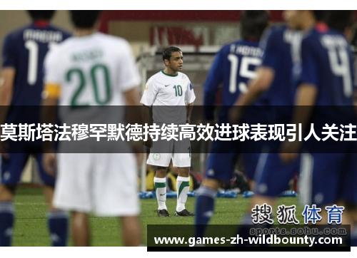 莫斯塔法穆罕默德持续高效进球表现引人关注