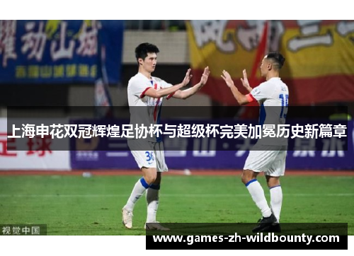 上海申花双冠辉煌足协杯与超级杯完美加冕历史新篇章 上海申花双冠辉煌足协杯与超级杯完美加冕历史新篇章