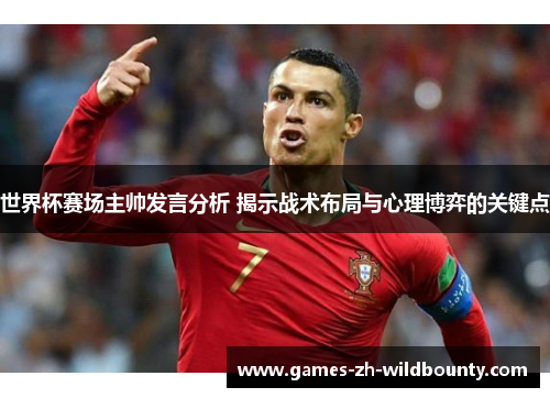 世界杯赛场主帅发言分析 揭示战术布局与心理博弈的关键点