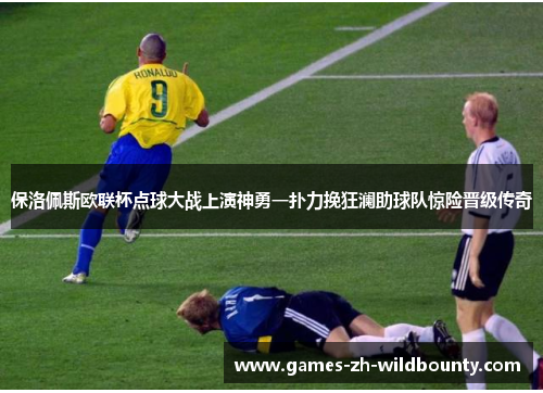 保洛佩斯欧联杯点球大战上演神勇一扑力挽狂澜助球队惊险晋级传奇