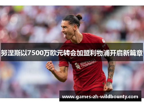 努涅斯以7500万欧元转会加盟利物浦开启新篇章