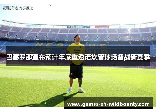巴塞罗那宣布预计年底重返诺坎普球场备战新赛季 巴塞罗那宣布预计年底重返诺坎普球场备战新赛季