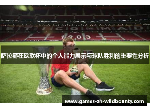 萨拉赫在欧联杯中的个人能力展示与球队胜利的重要性分析