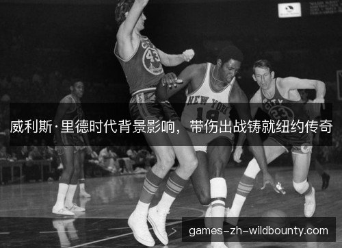 威利斯·里德时代背景影响，带伤出战铸就纽约传奇