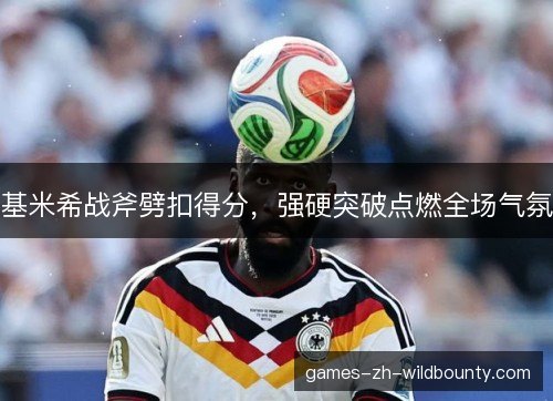 基米希战斧劈扣得分，强硬突破点燃全场气氛